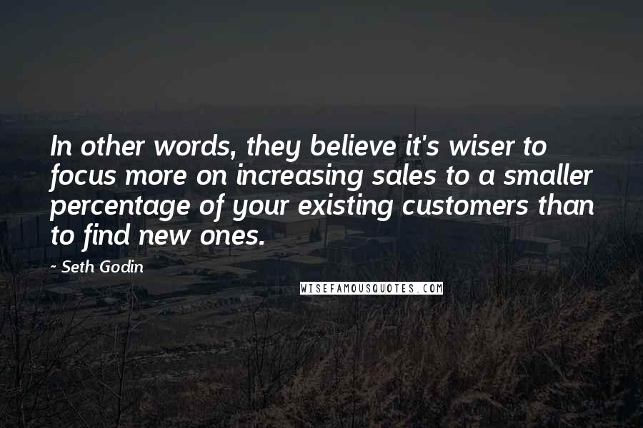 Seth Godin Quotes: In other words, they believe it's wiser to focus more on increasing sales to a smaller percentage of your existing customers than to find new ones.