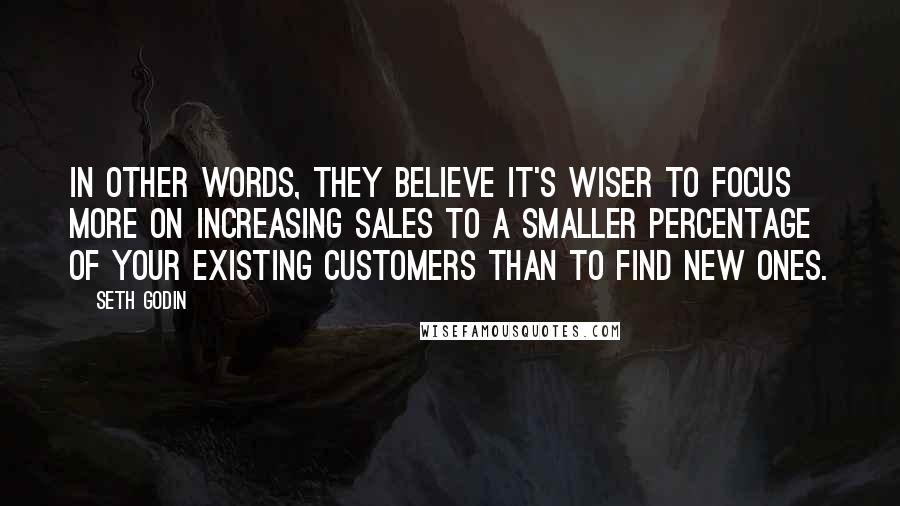 Seth Godin Quotes: In other words, they believe it's wiser to focus more on increasing sales to a smaller percentage of your existing customers than to find new ones.