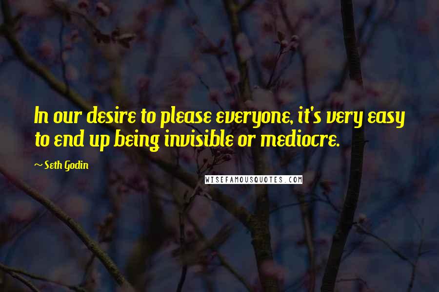 Seth Godin Quotes: In our desire to please everyone, it's very easy to end up being invisible or mediocre.