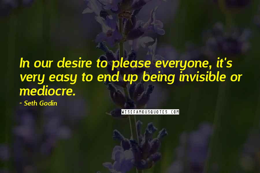 Seth Godin Quotes: In our desire to please everyone, it's very easy to end up being invisible or mediocre.