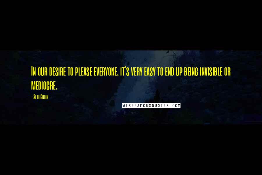 Seth Godin Quotes: In our desire to please everyone, it's very easy to end up being invisible or mediocre.