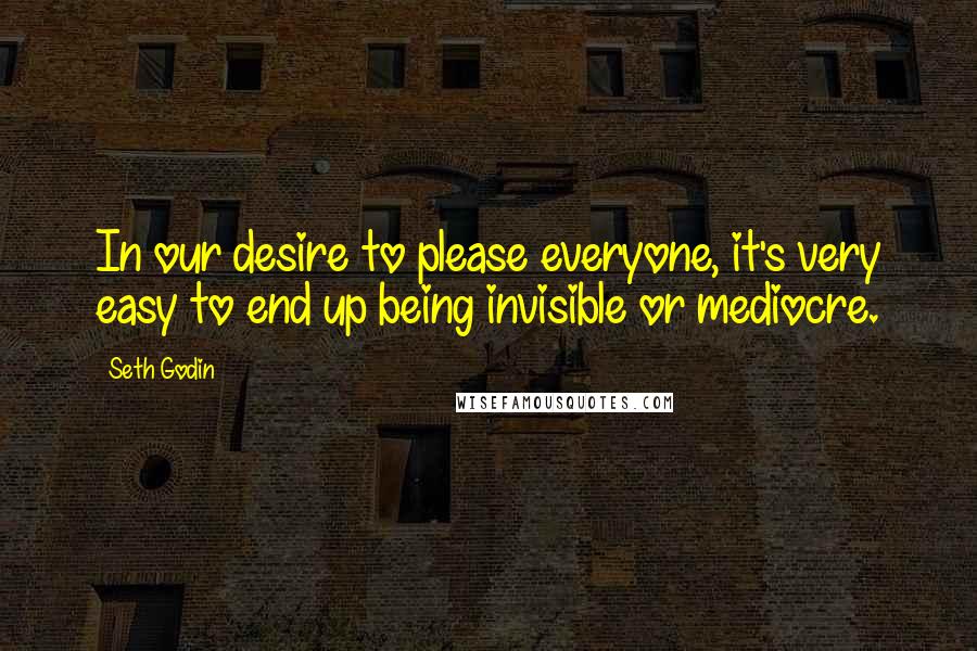 Seth Godin Quotes: In our desire to please everyone, it's very easy to end up being invisible or mediocre.