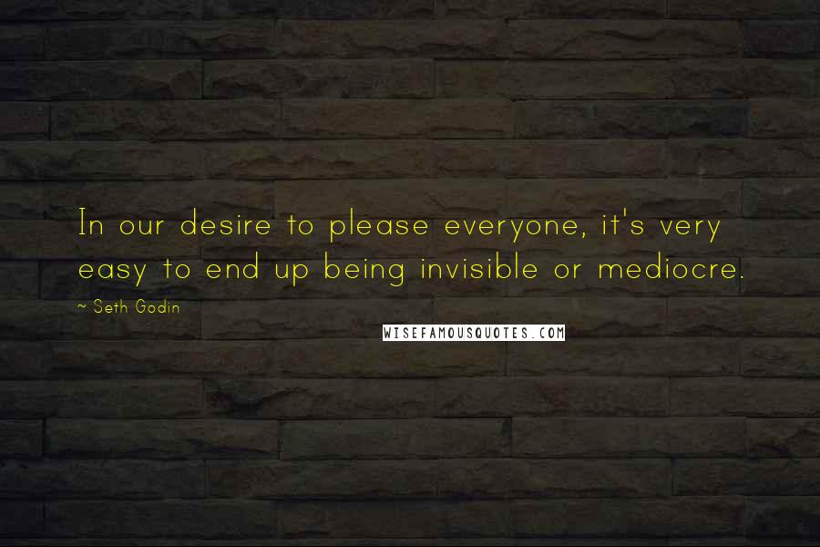 Seth Godin Quotes: In our desire to please everyone, it's very easy to end up being invisible or mediocre.