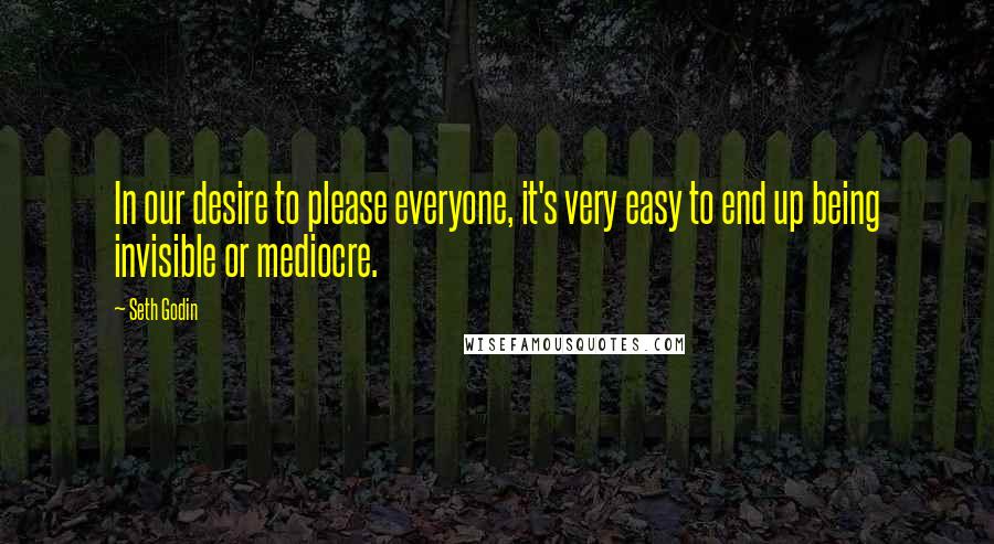 Seth Godin Quotes: In our desire to please everyone, it's very easy to end up being invisible or mediocre.