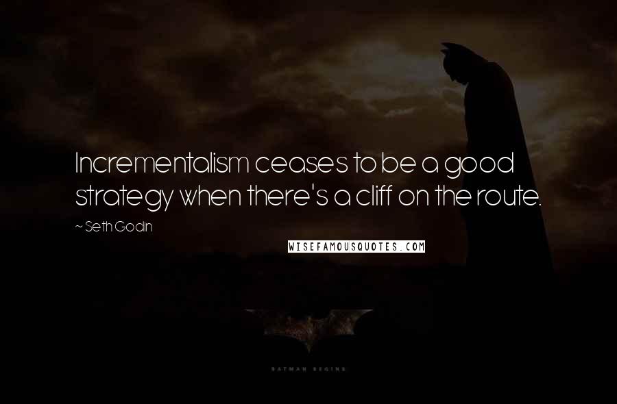 Seth Godin Quotes: Incrementalism ceases to be a good strategy when there's a cliff on the route.