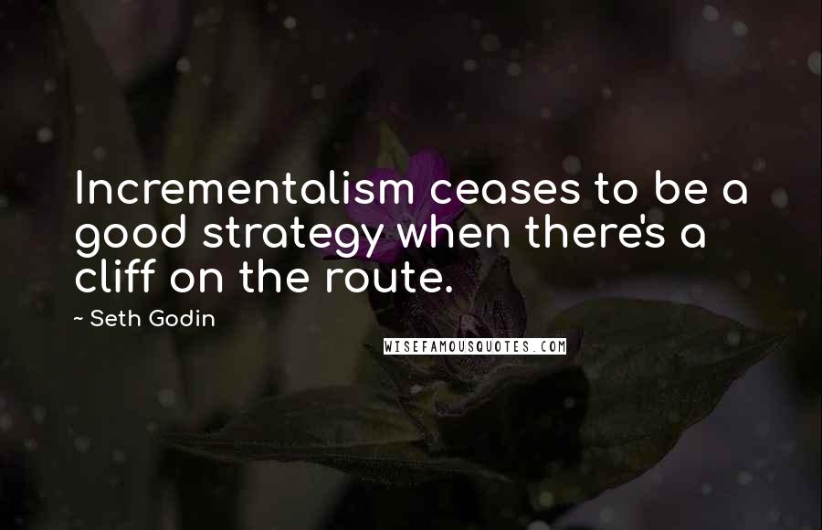 Seth Godin Quotes: Incrementalism ceases to be a good strategy when there's a cliff on the route.