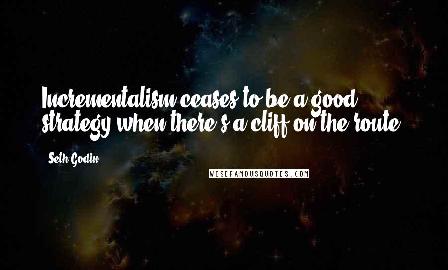 Seth Godin Quotes: Incrementalism ceases to be a good strategy when there's a cliff on the route.