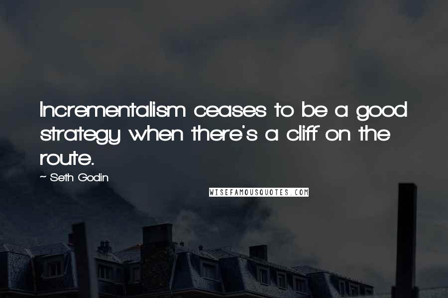 Seth Godin Quotes: Incrementalism ceases to be a good strategy when there's a cliff on the route.