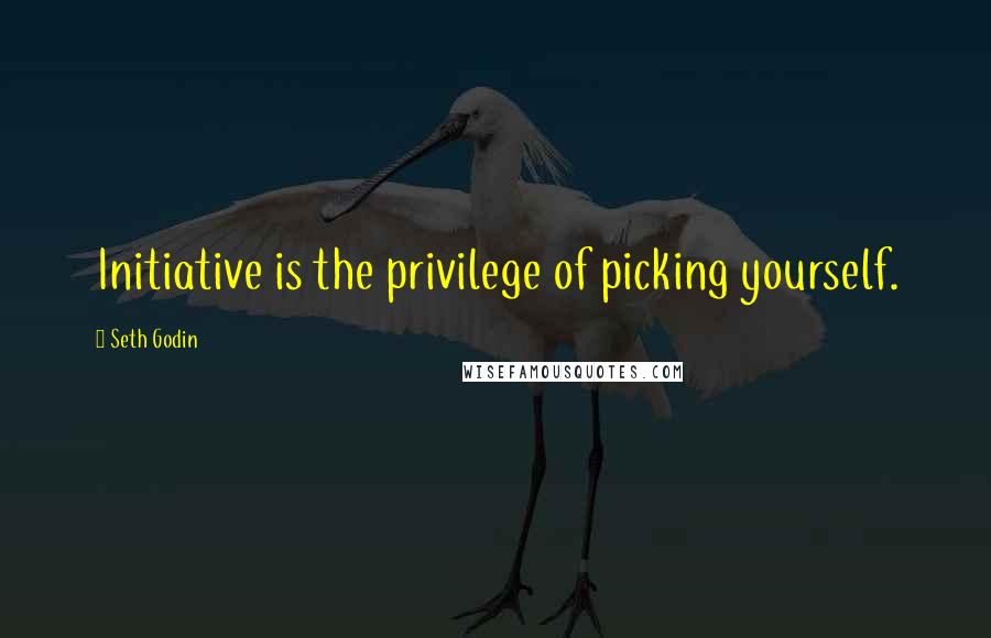 Seth Godin Quotes: Initiative is the privilege of picking yourself.