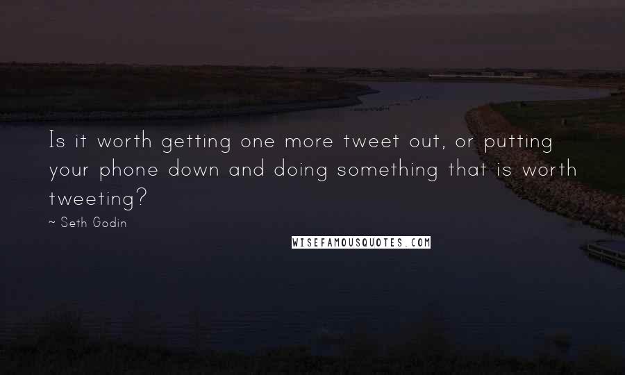 Seth Godin Quotes: Is it worth getting one more tweet out, or putting your phone down and doing something that is worth tweeting?