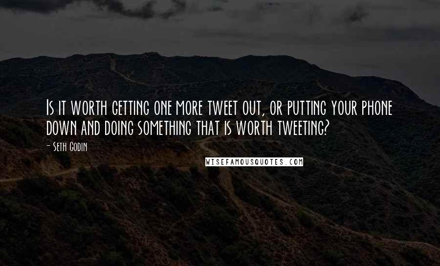 Seth Godin Quotes: Is it worth getting one more tweet out, or putting your phone down and doing something that is worth tweeting?