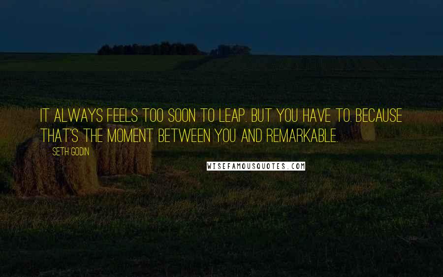 Seth Godin Quotes: It always feels too soon to leap. But you have to. Because that's the moment between you and remarkable.