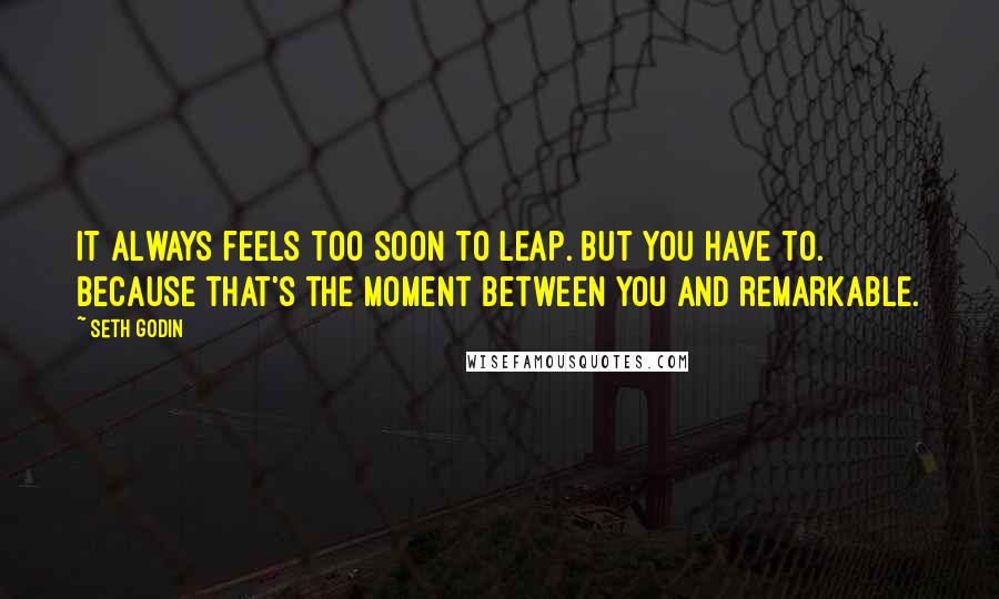 Seth Godin Quotes: It always feels too soon to leap. But you have to. Because that's the moment between you and remarkable.