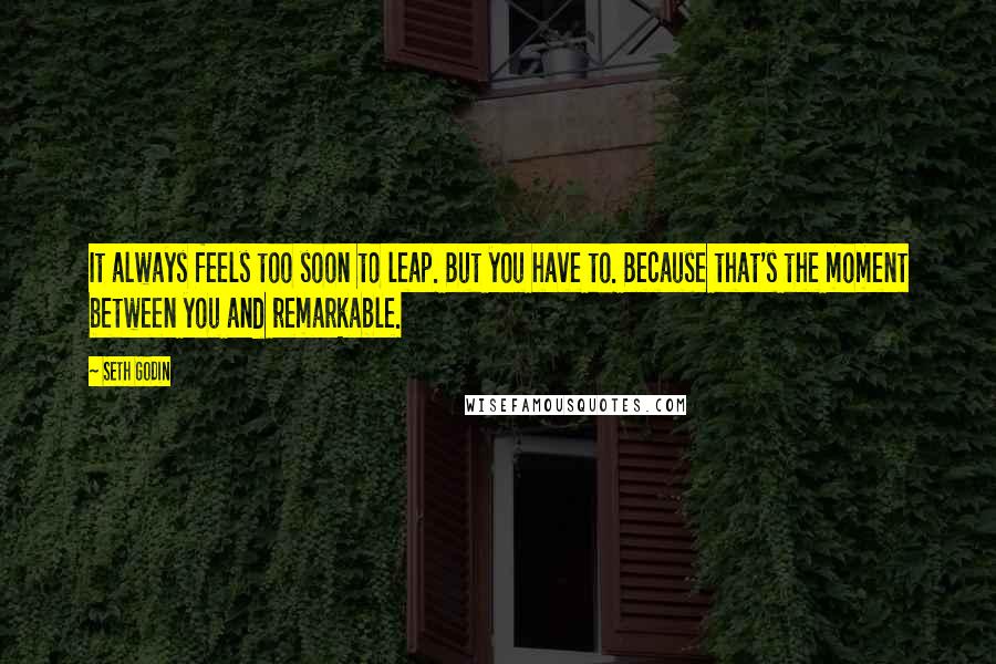 Seth Godin Quotes: It always feels too soon to leap. But you have to. Because that's the moment between you and remarkable.