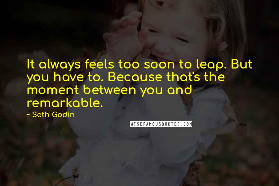 Seth Godin Quotes: It always feels too soon to leap. But you have to. Because that's the moment between you and remarkable.