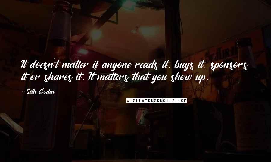 Seth Godin Quotes: It doesn't matter if anyone reads it, buys it, sponsors it or shares it. It matters that you show up.