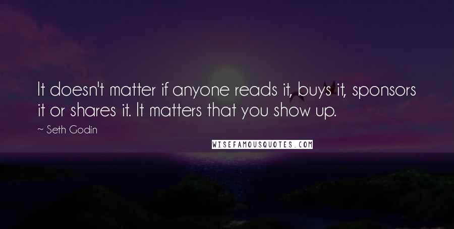 Seth Godin Quotes: It doesn't matter if anyone reads it, buys it, sponsors it or shares it. It matters that you show up.
