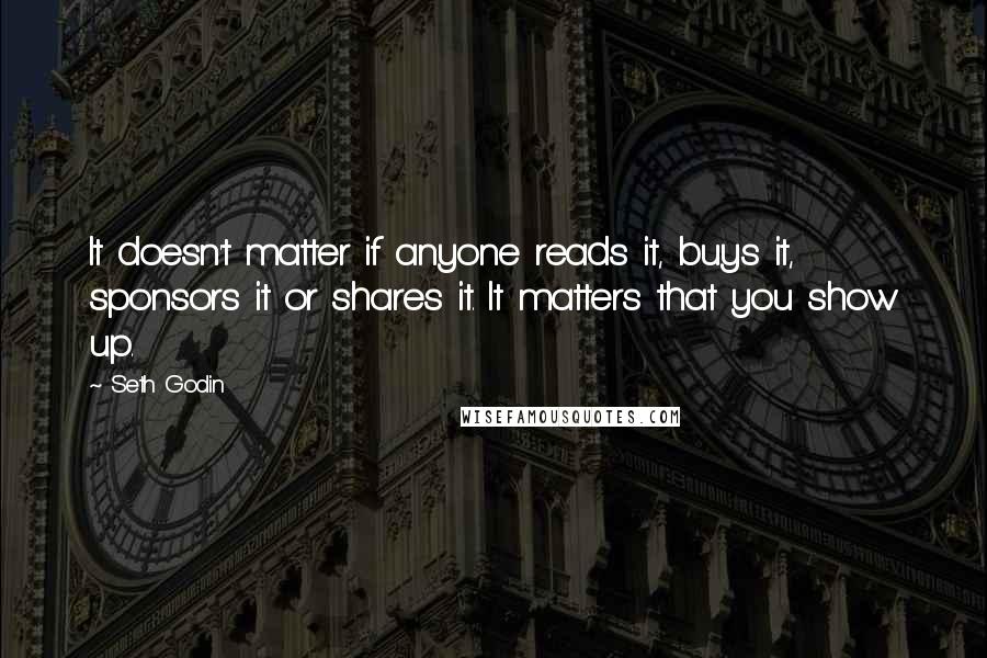 Seth Godin Quotes: It doesn't matter if anyone reads it, buys it, sponsors it or shares it. It matters that you show up.