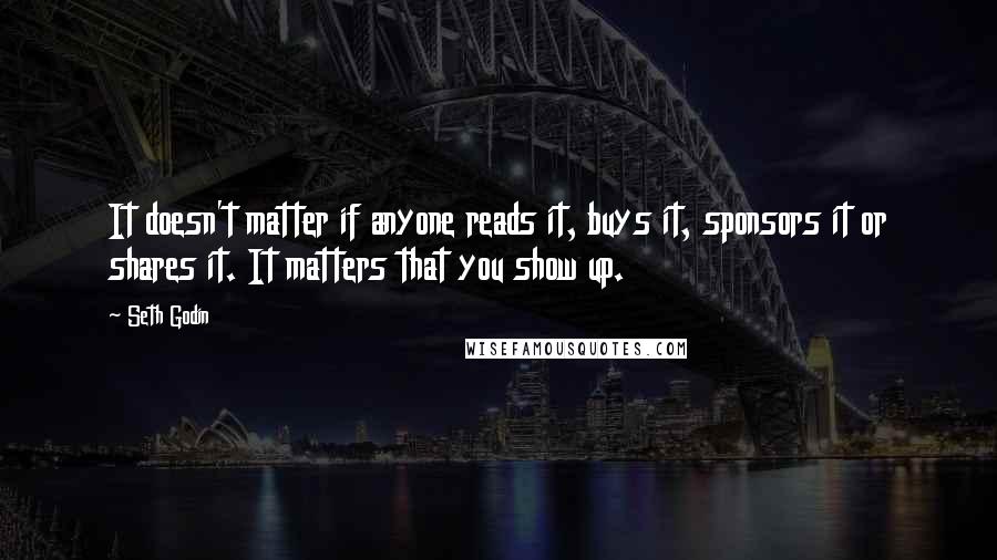Seth Godin Quotes: It doesn't matter if anyone reads it, buys it, sponsors it or shares it. It matters that you show up.