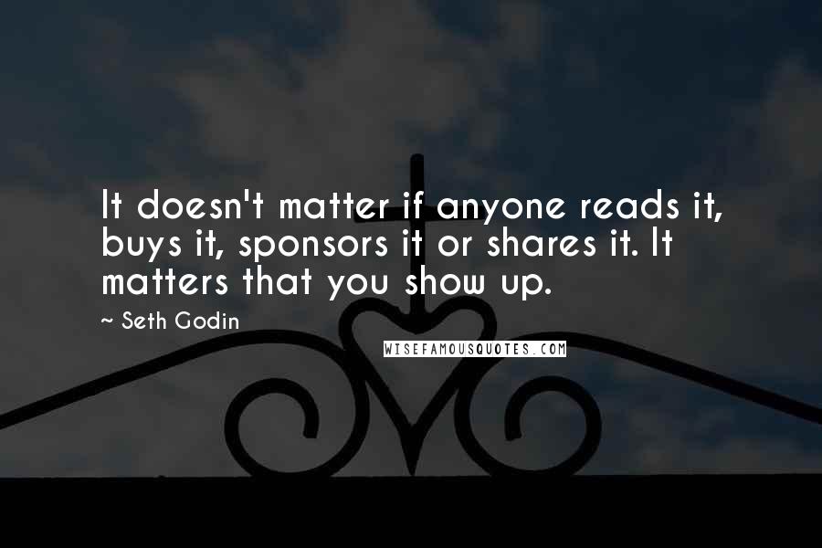 Seth Godin Quotes: It doesn't matter if anyone reads it, buys it, sponsors it or shares it. It matters that you show up.