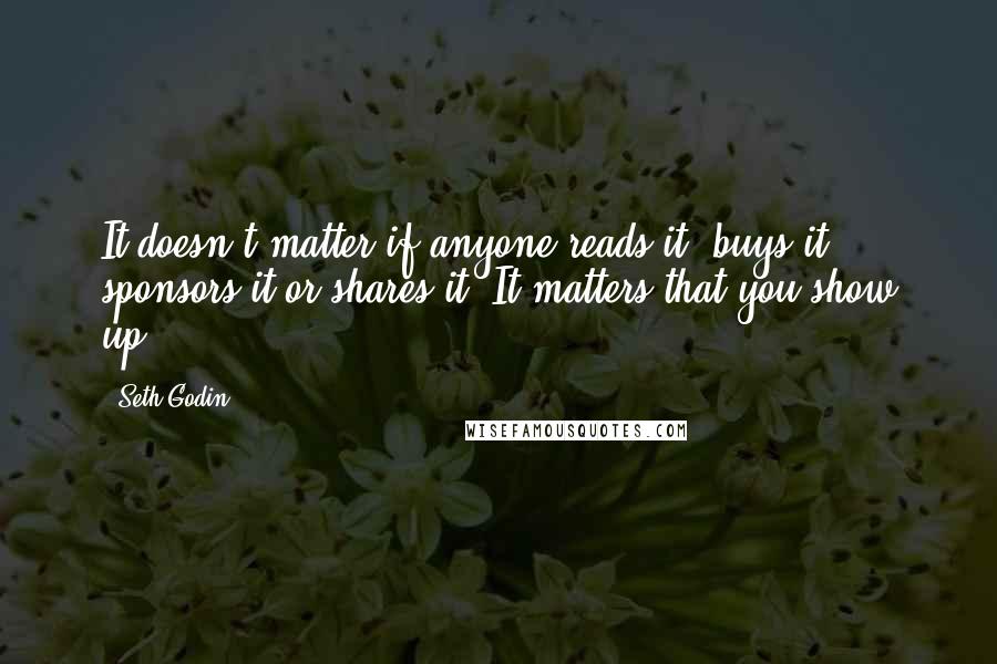 Seth Godin Quotes: It doesn't matter if anyone reads it, buys it, sponsors it or shares it. It matters that you show up.