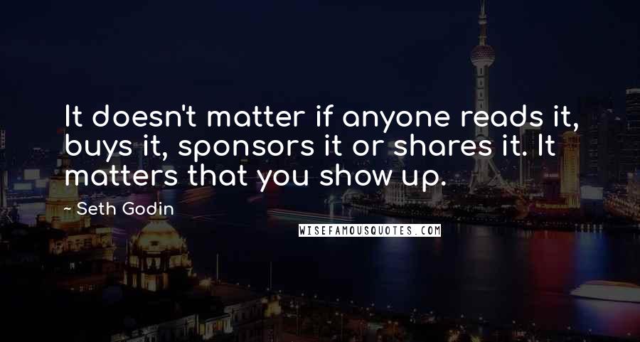 Seth Godin Quotes: It doesn't matter if anyone reads it, buys it, sponsors it or shares it. It matters that you show up.