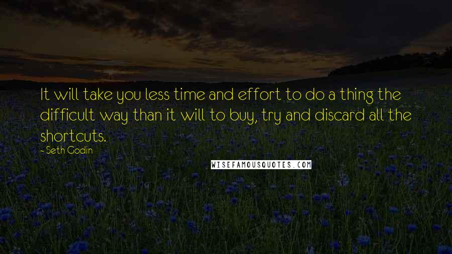 Seth Godin Quotes: It will take you less time and effort to do a thing the difficult way than it will to buy, try and discard all the shortcuts.