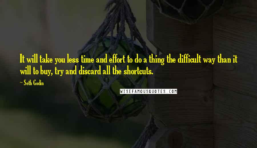 Seth Godin Quotes: It will take you less time and effort to do a thing the difficult way than it will to buy, try and discard all the shortcuts.