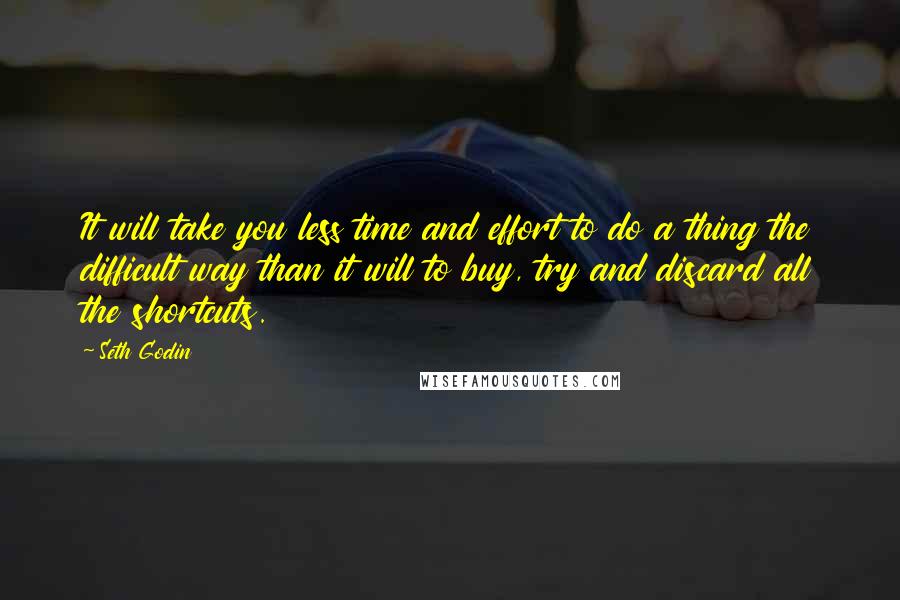 Seth Godin Quotes: It will take you less time and effort to do a thing the difficult way than it will to buy, try and discard all the shortcuts.