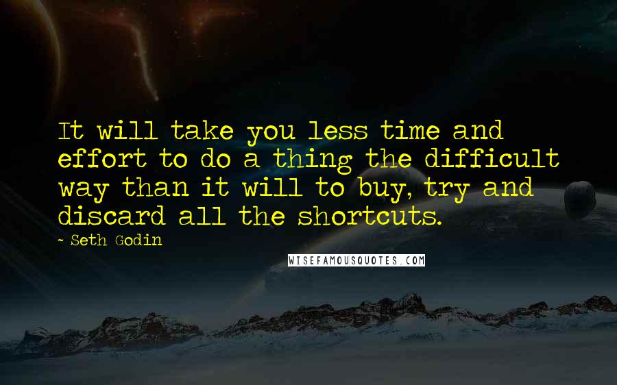 Seth Godin Quotes: It will take you less time and effort to do a thing the difficult way than it will to buy, try and discard all the shortcuts.