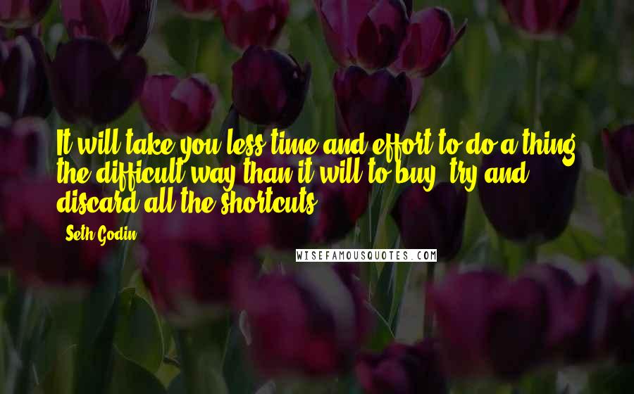 Seth Godin Quotes: It will take you less time and effort to do a thing the difficult way than it will to buy, try and discard all the shortcuts.
