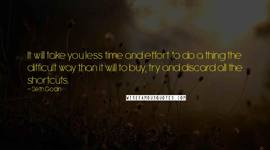 Seth Godin Quotes: It will take you less time and effort to do a thing the difficult way than it will to buy, try and discard all the shortcuts.