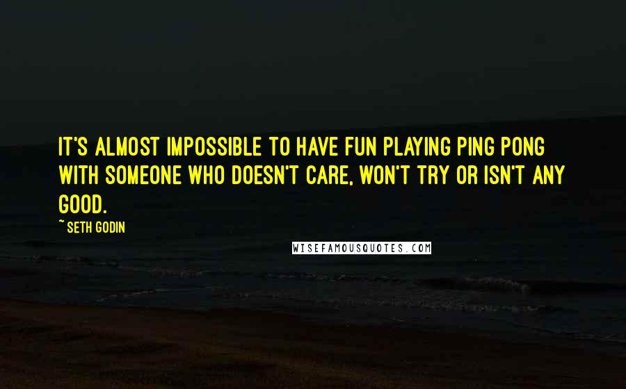 Seth Godin Quotes: It's almost impossible to have fun playing ping pong with someone who doesn't care, won't try or isn't any good.