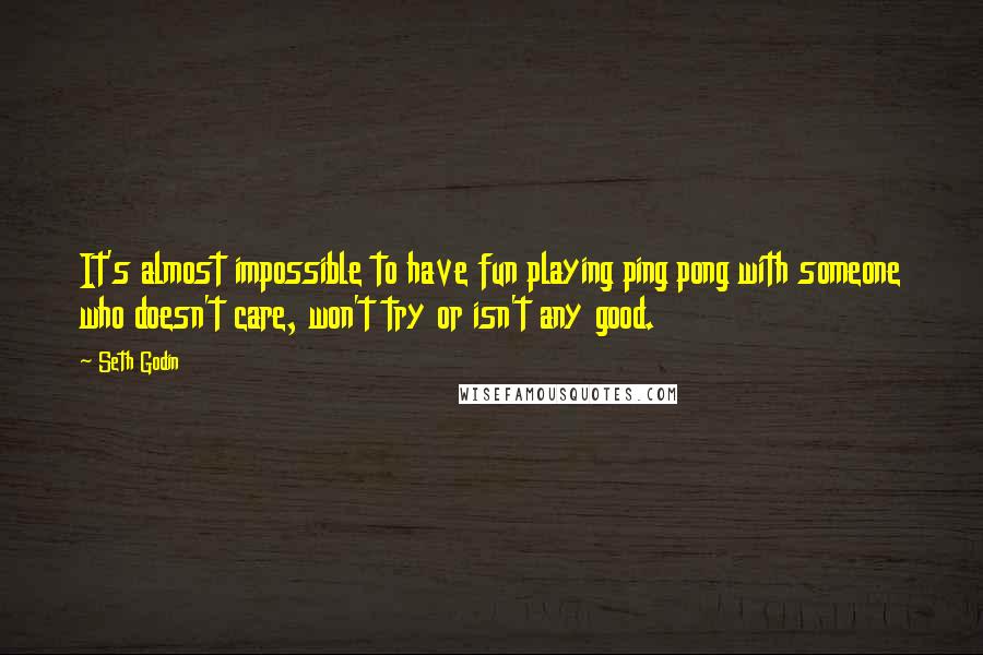 Seth Godin Quotes: It's almost impossible to have fun playing ping pong with someone who doesn't care, won't try or isn't any good.