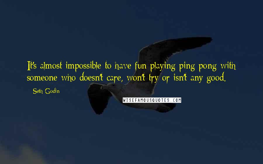 Seth Godin Quotes: It's almost impossible to have fun playing ping pong with someone who doesn't care, won't try or isn't any good.