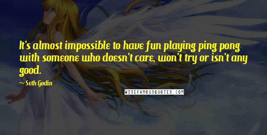 Seth Godin Quotes: It's almost impossible to have fun playing ping pong with someone who doesn't care, won't try or isn't any good.