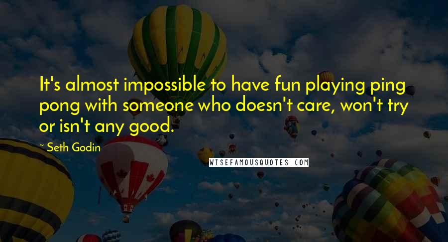 Seth Godin Quotes: It's almost impossible to have fun playing ping pong with someone who doesn't care, won't try or isn't any good.