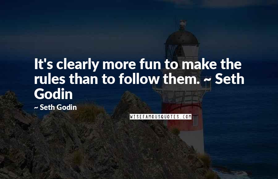 Seth Godin Quotes: It's clearly more fun to make the rules than to follow them. ~ Seth Godin
