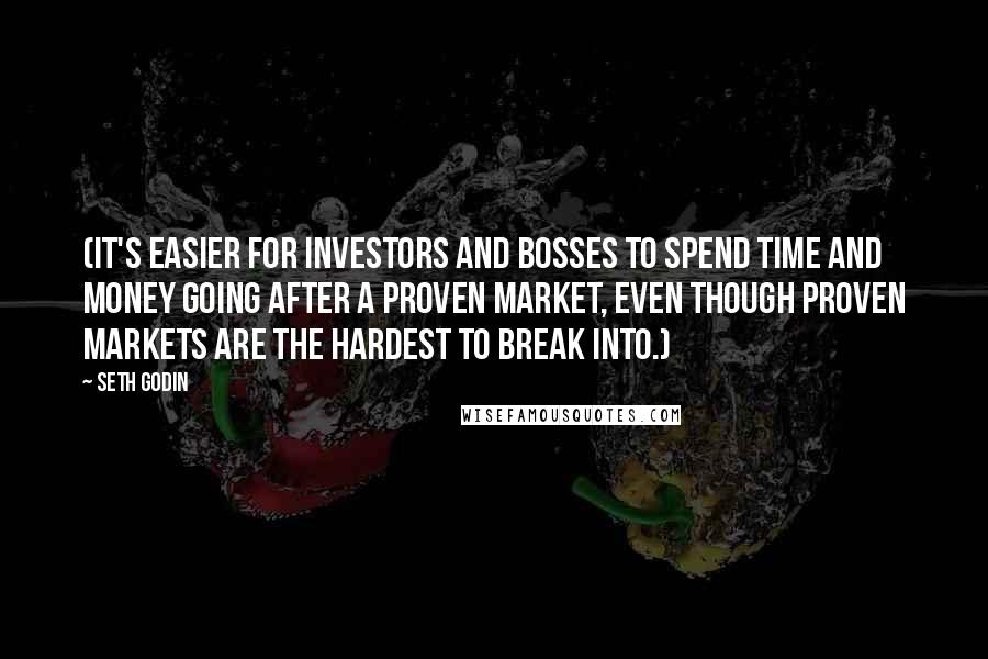 Seth Godin Quotes: (It's easier for investors and bosses to spend time and money going after a proven market, even though proven markets are the hardest to break into.)