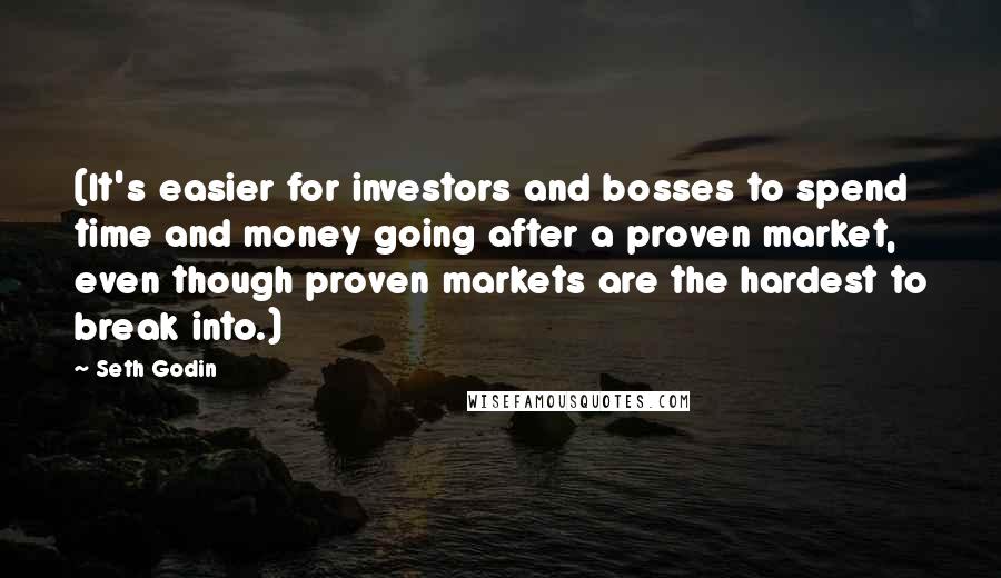 Seth Godin Quotes: (It's easier for investors and bosses to spend time and money going after a proven market, even though proven markets are the hardest to break into.)