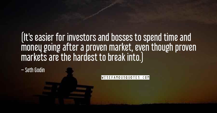 Seth Godin Quotes: (It's easier for investors and bosses to spend time and money going after a proven market, even though proven markets are the hardest to break into.)