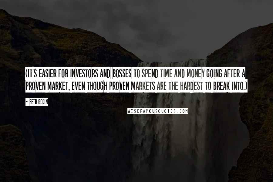 Seth Godin Quotes: (It's easier for investors and bosses to spend time and money going after a proven market, even though proven markets are the hardest to break into.)