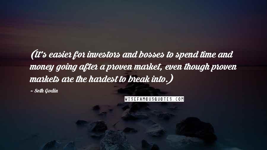 Seth Godin Quotes: (It's easier for investors and bosses to spend time and money going after a proven market, even though proven markets are the hardest to break into.)