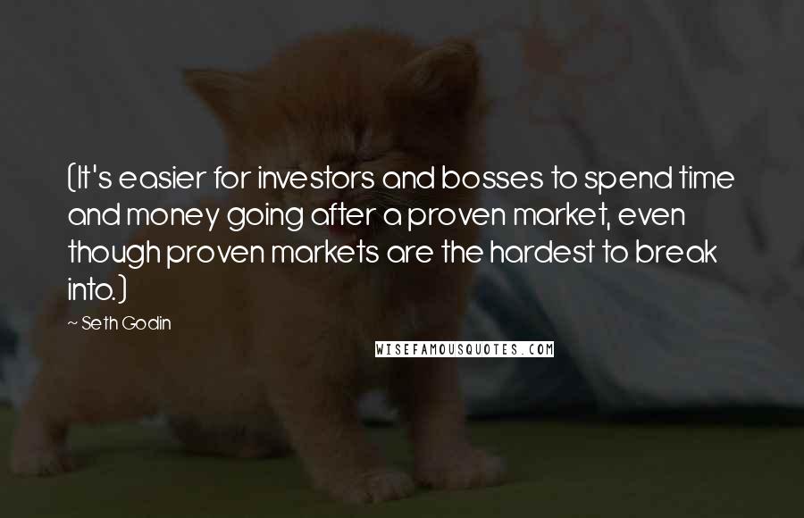 Seth Godin Quotes: (It's easier for investors and bosses to spend time and money going after a proven market, even though proven markets are the hardest to break into.)