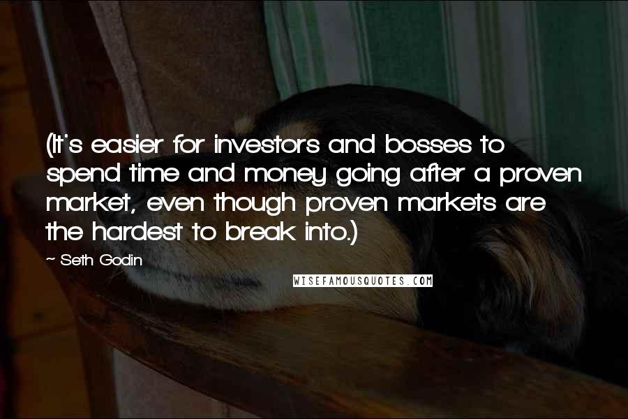 Seth Godin Quotes: (It's easier for investors and bosses to spend time and money going after a proven market, even though proven markets are the hardest to break into.)