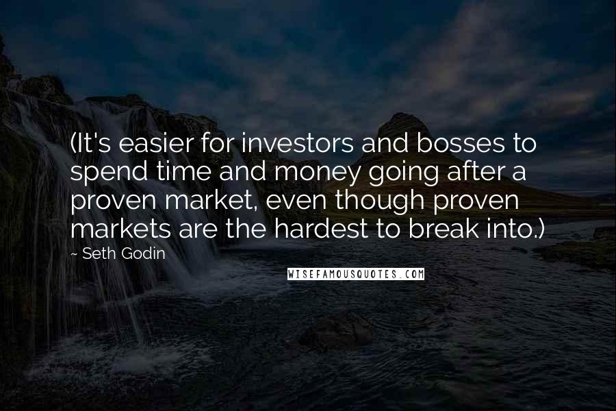 Seth Godin Quotes: (It's easier for investors and bosses to spend time and money going after a proven market, even though proven markets are the hardest to break into.)