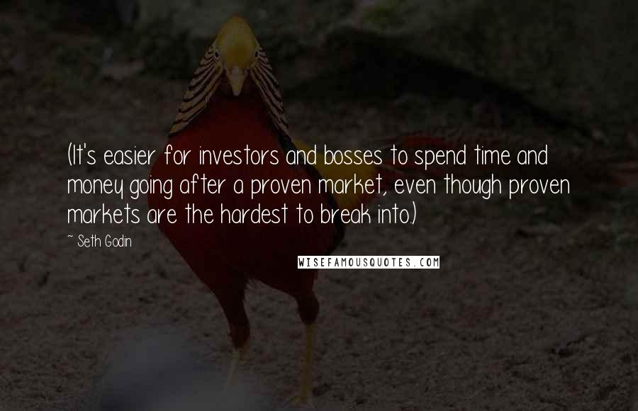 Seth Godin Quotes: (It's easier for investors and bosses to spend time and money going after a proven market, even though proven markets are the hardest to break into.)