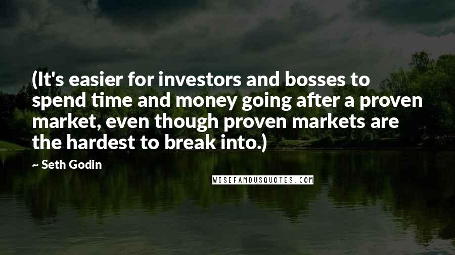 Seth Godin Quotes: (It's easier for investors and bosses to spend time and money going after a proven market, even though proven markets are the hardest to break into.)