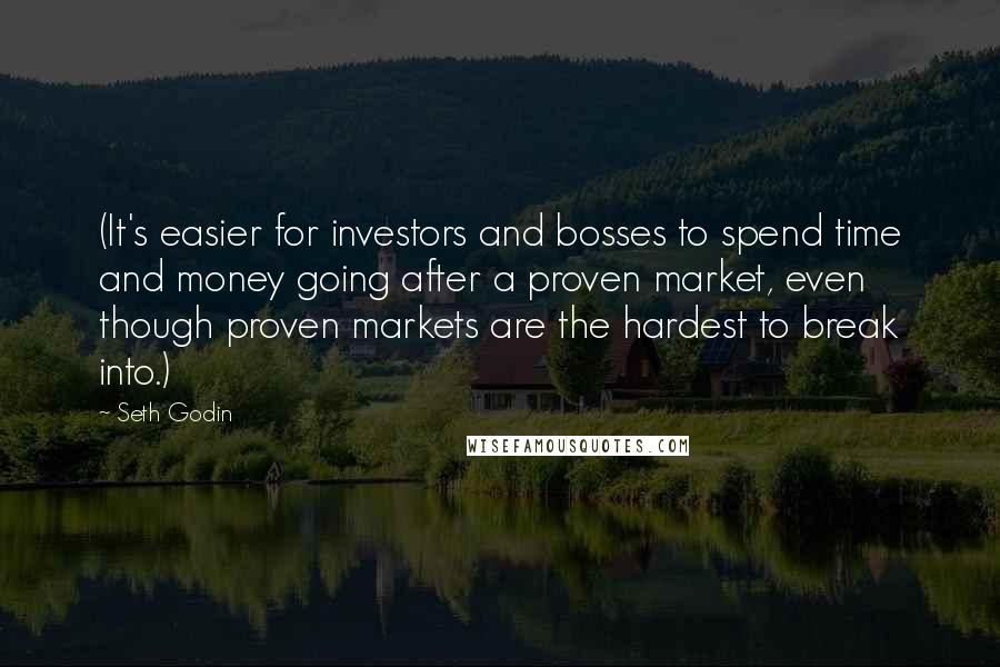 Seth Godin Quotes: (It's easier for investors and bosses to spend time and money going after a proven market, even though proven markets are the hardest to break into.)