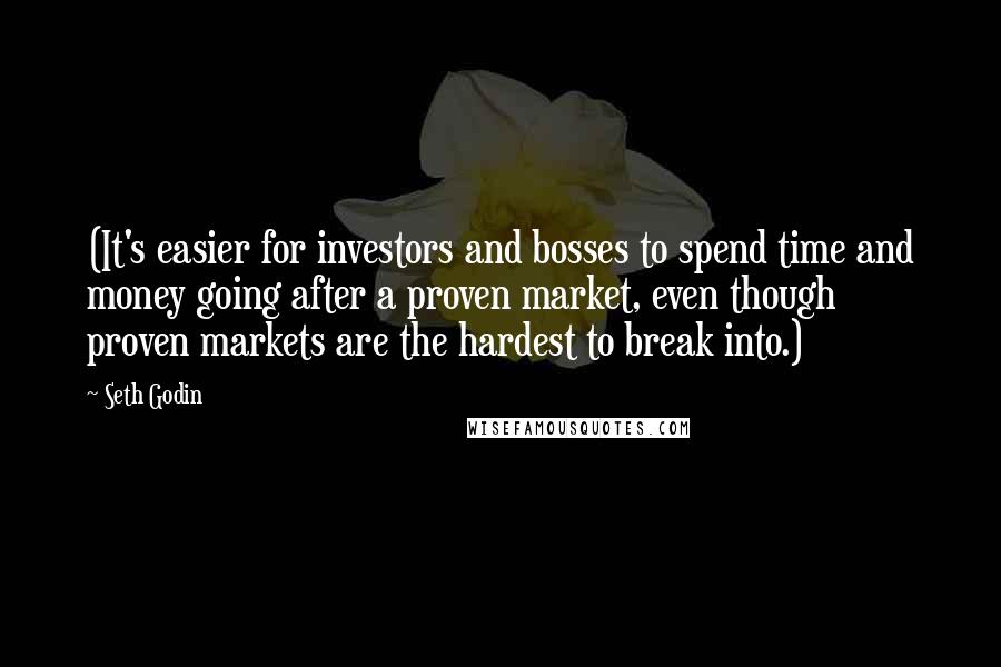 Seth Godin Quotes: (It's easier for investors and bosses to spend time and money going after a proven market, even though proven markets are the hardest to break into.)